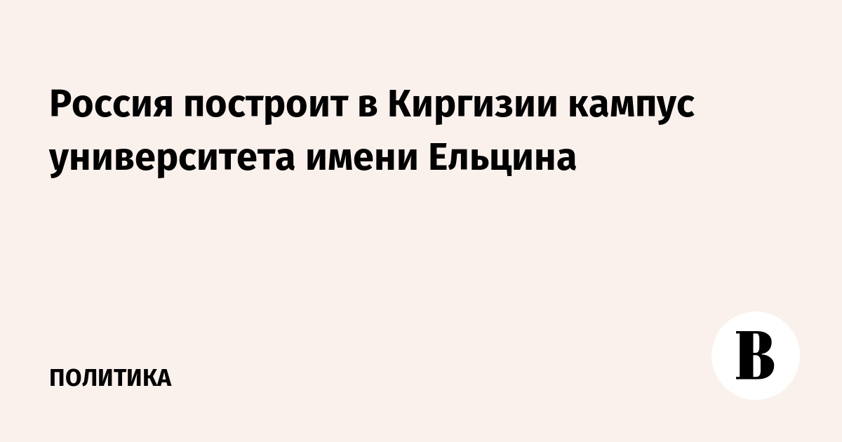 Россия построит в Киргизии кампус университета имени Ельцина
