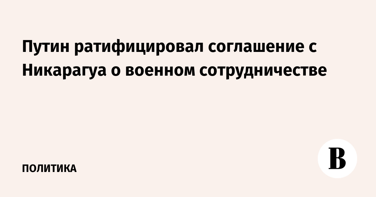 Путин ратифицировал соглашение с Никарагуа о военном сотрудничестве