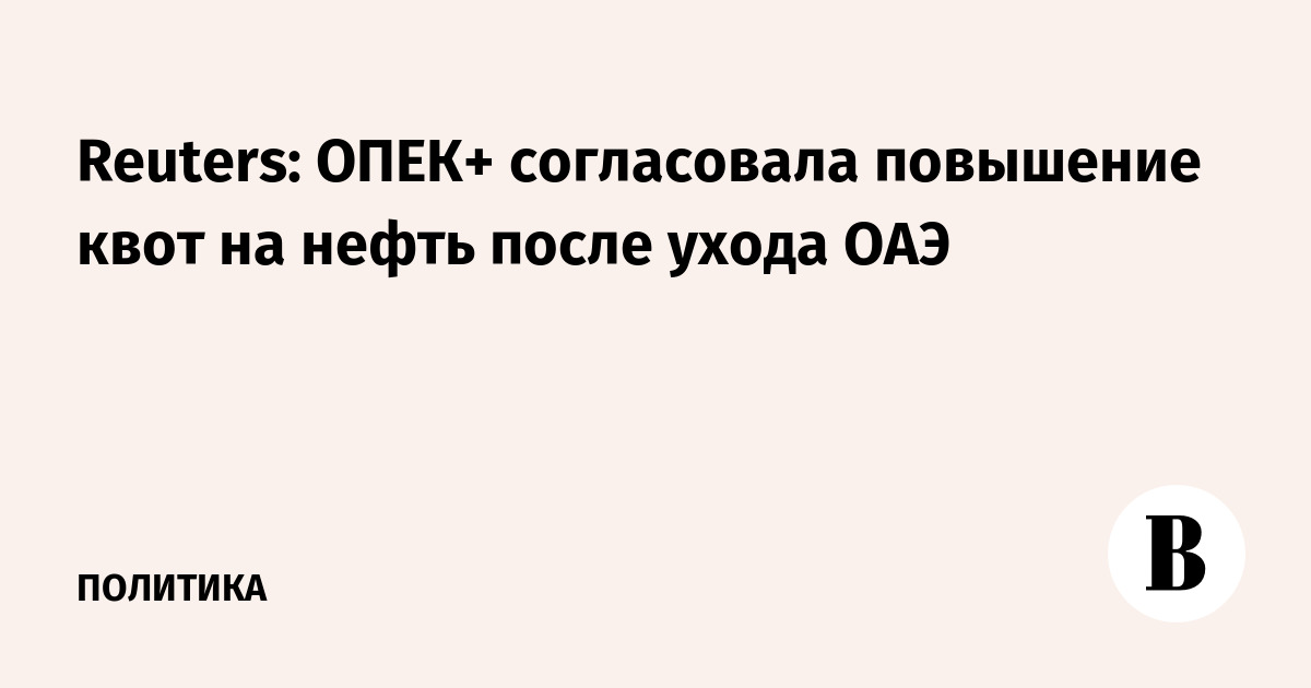 Reuters: ОПЕК+ согласовала повышение квот на нефть после ухода ОАЭ