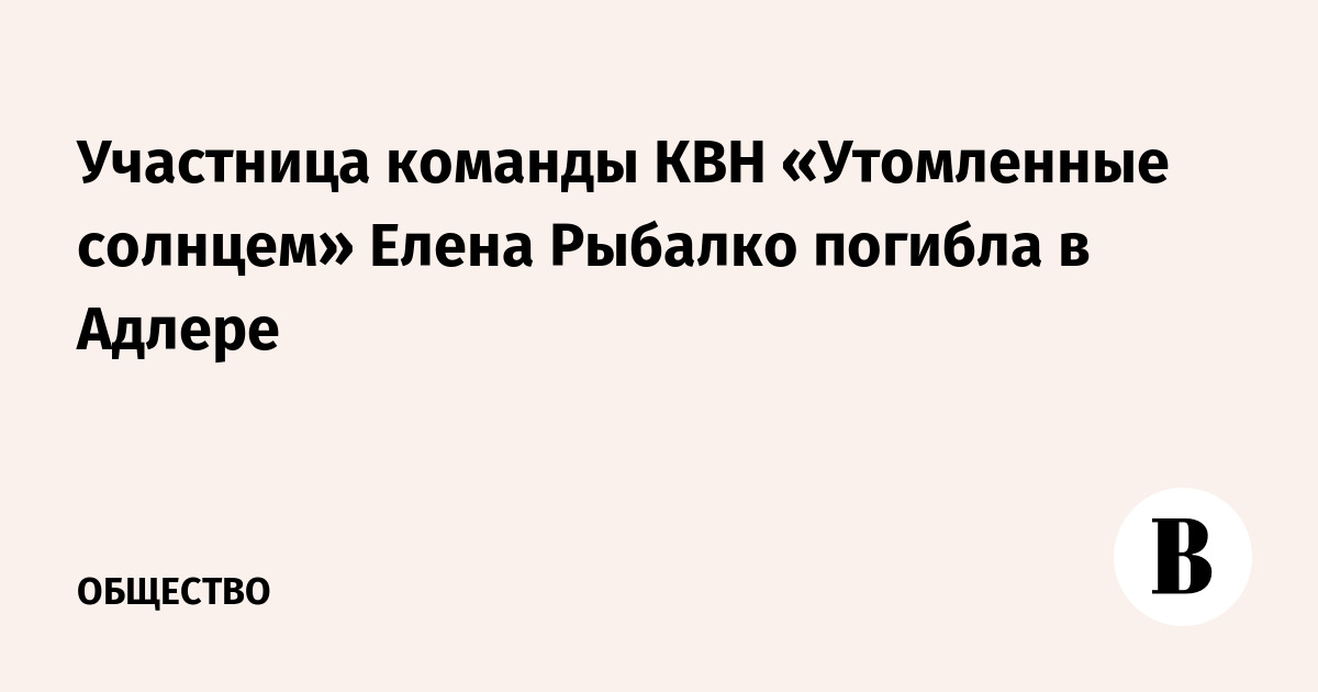 Участница команды КВН «Утомленные солнцем» Елена Рыбалко погибла в Адлере