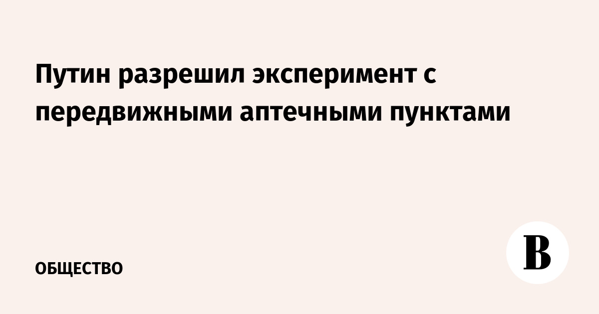 Путин разрешил эксперимент с передвижными аптечными пунктами