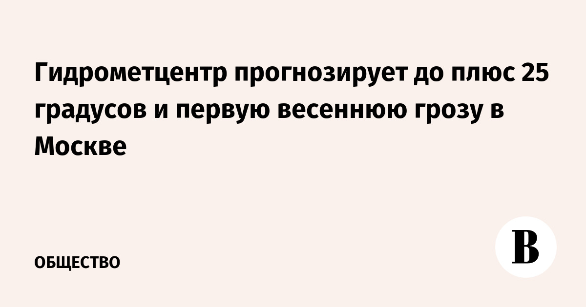 Гидрометцентр прогнозирует до плюс 25 градусов и первую весеннюю грозу в Москве
