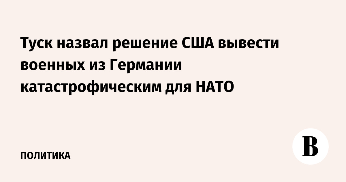 Туск назвал решение США вывести военных из Германии катастрофическим для НАТО