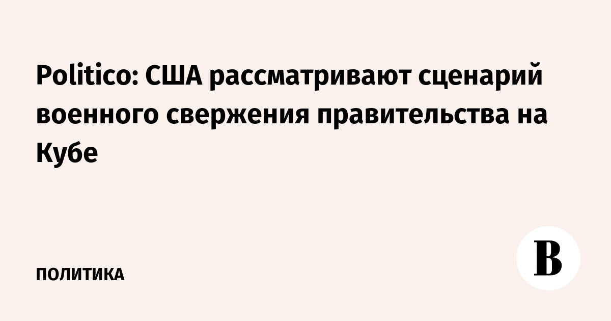 Politico: США рассматривают сценарий военного свержения правительства на Кубе