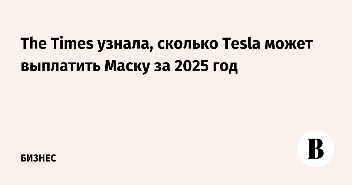The Times узнала, сколько Tesla может выплатить Маску за 2025 год