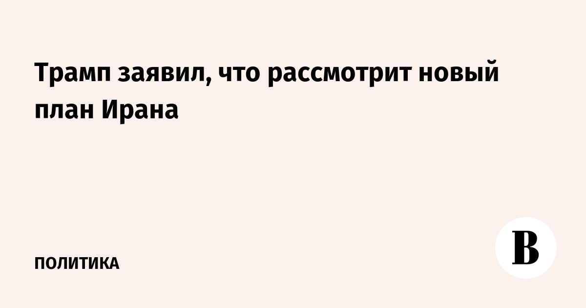 Трамп заявил, что рассмотрит новый план Ирана