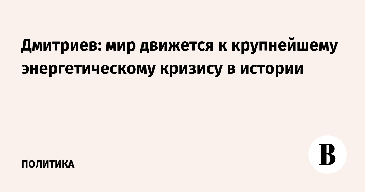 Дмитриев: мир движется к крупнейшему энергетическому кризису в истории