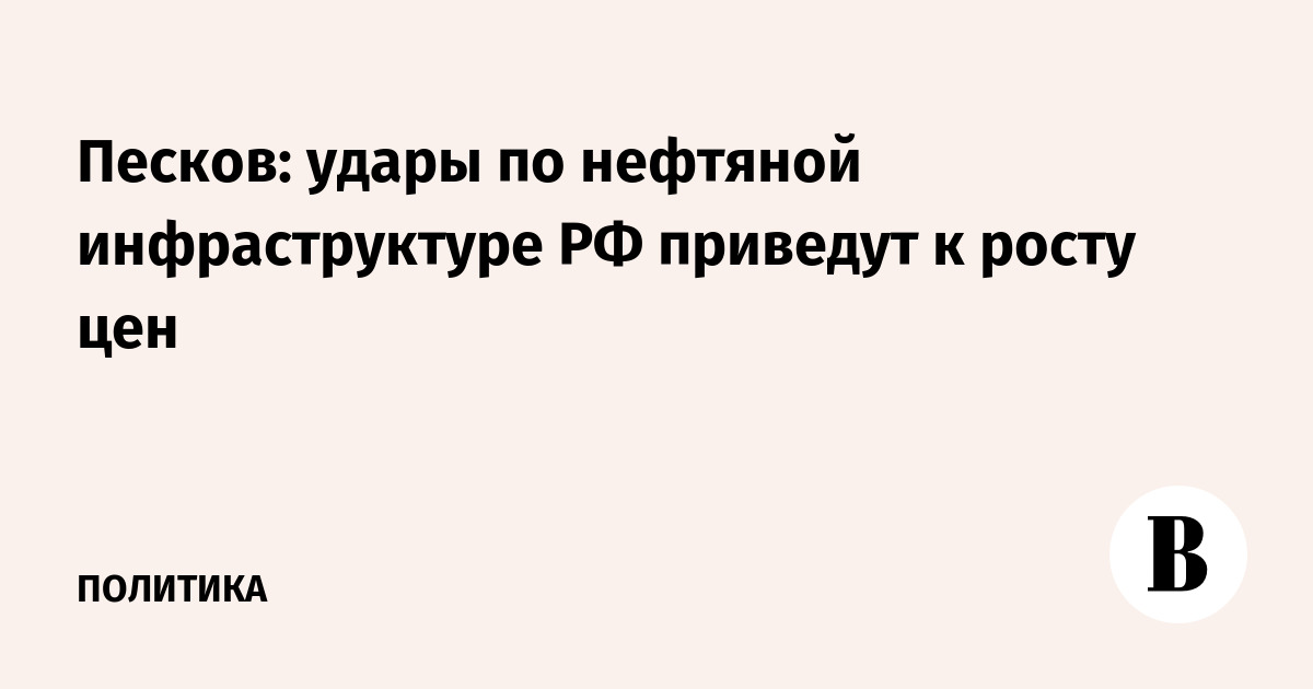 Песков: удары по нефтяной инфраструктуре РФ приведут к росту цен