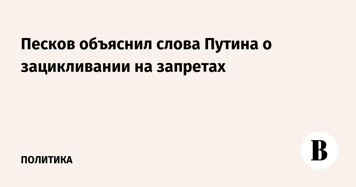 Песков объяснил слова Путина о зацикливании на запретах