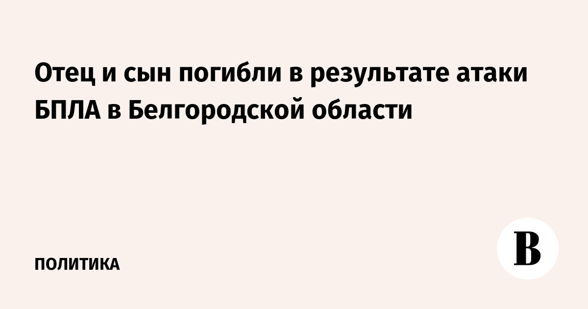 Отец и сын погибли в результате атаки БПЛА в Белгородской области