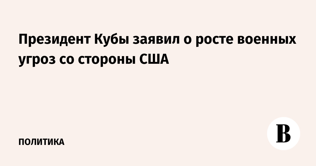 Президент Кубы заявил о росте военных угроз со стороны США