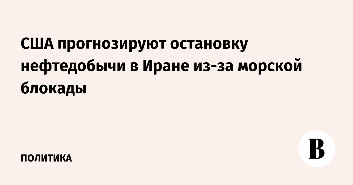 США прогнозируют остановку нефтедобычи в Иране из-за морской блокады