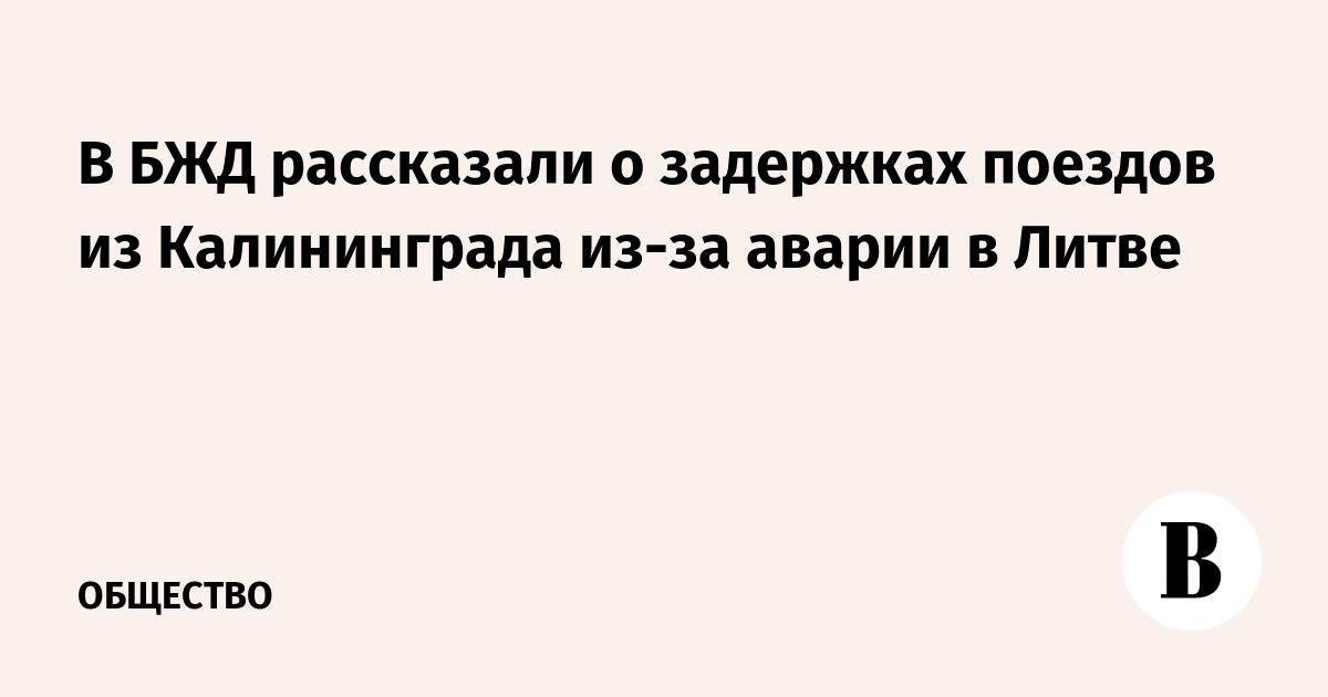 В БЖД рассказали о задержках поездов из Калининграда из-за аварии в Литве