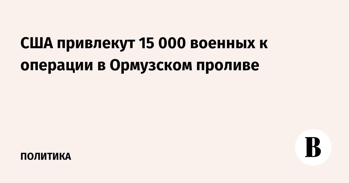 США привлекут 15 000 военных к операции в Ормузском проливе