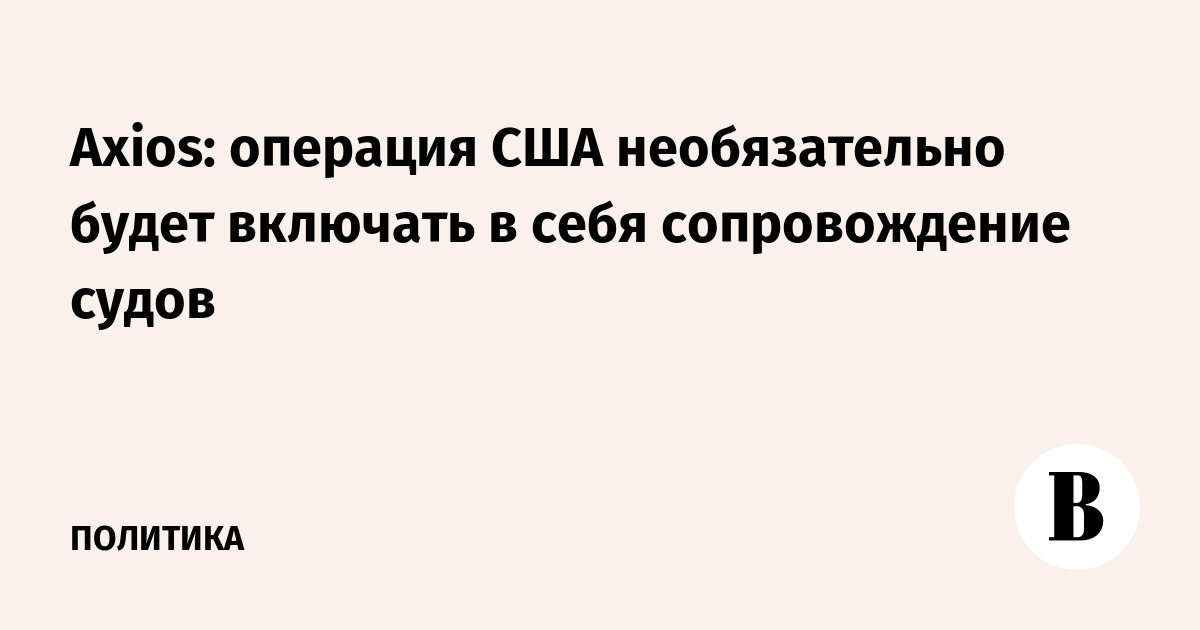 Axios: операция США необязательно будет включать в себя сопровождение судов