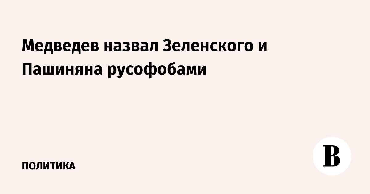 Медведев назвал Зеленского и Пашиняна русофобами