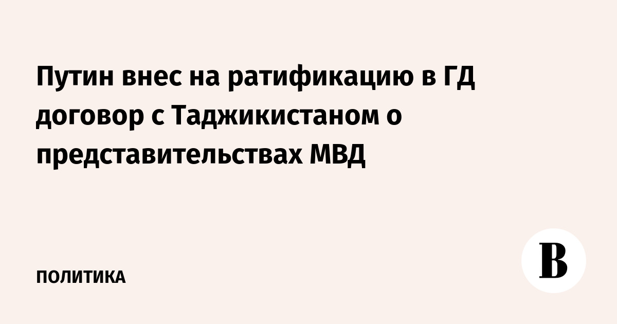 Путин внес на ратификацию в ГД договор с Таджикистаном о представительствах МВД