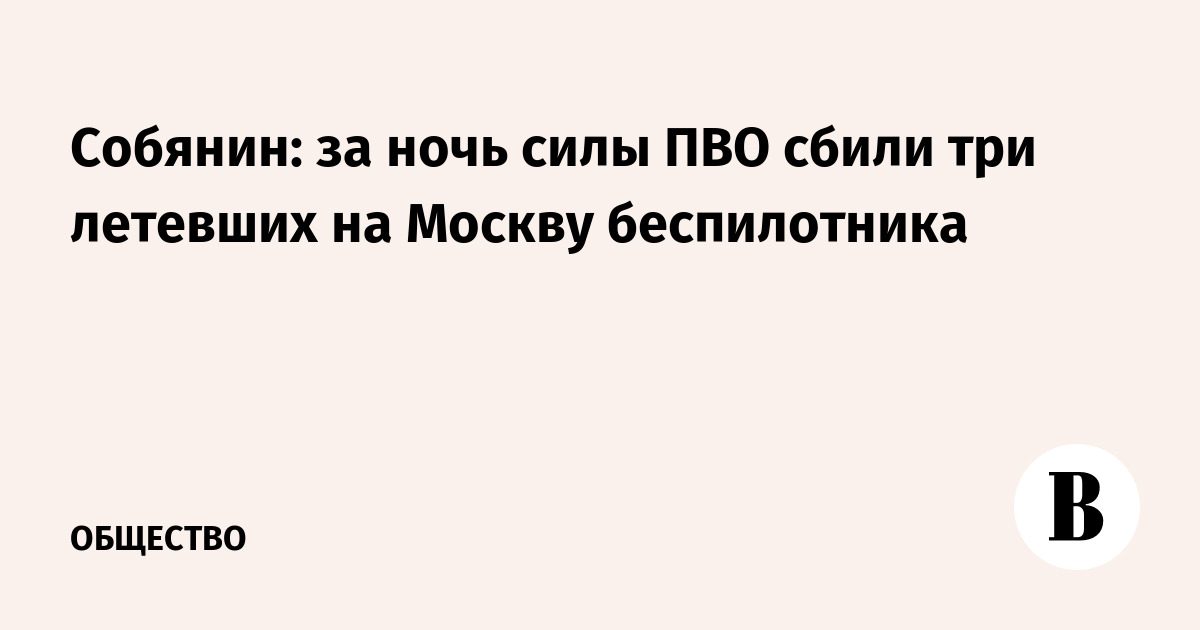 Собянин: за ночь силы ПВО сбили три летевших на Москву беспилотника