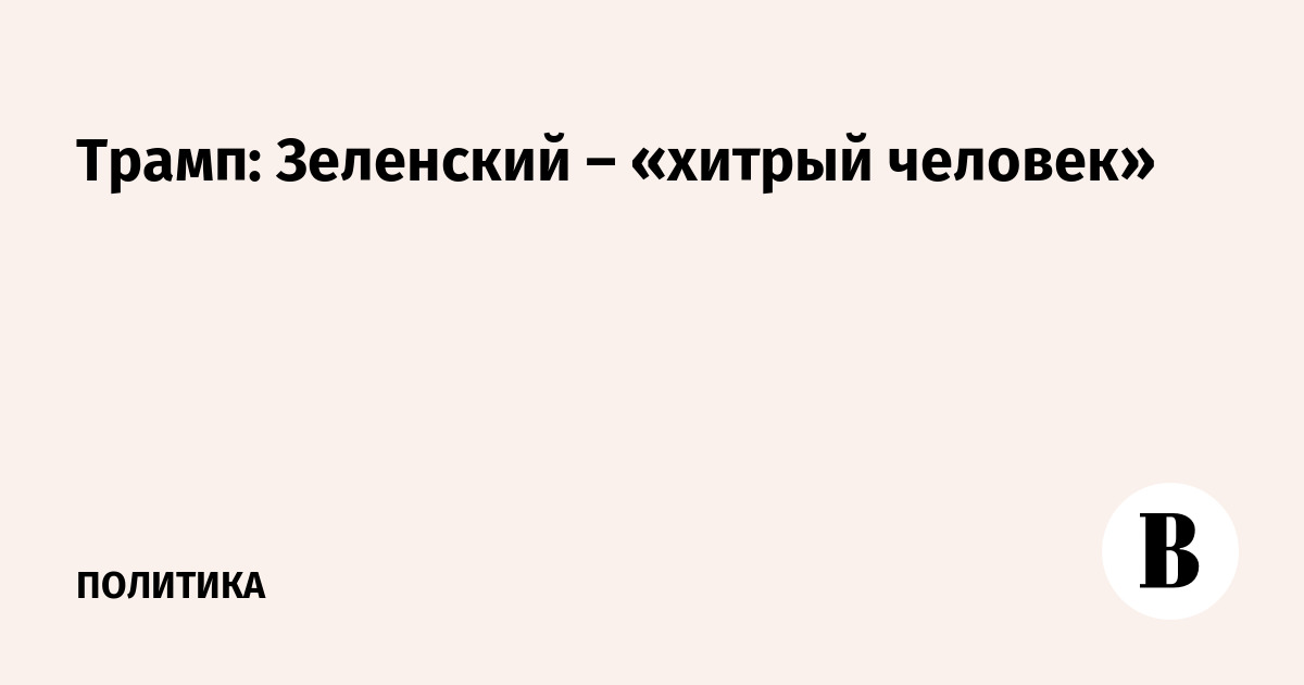 Трамп: Зеленский – «хитрый человек»