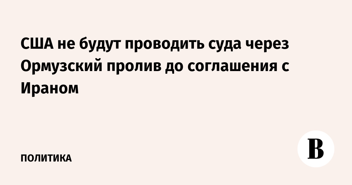 США не будут проводить суда через Ормузский пролив до соглашения с Ираном