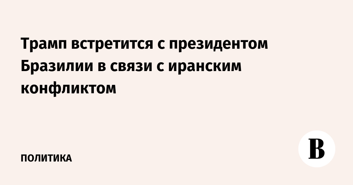 Трамп встретится с президентом Бразилии в связи с иранским конфликтом