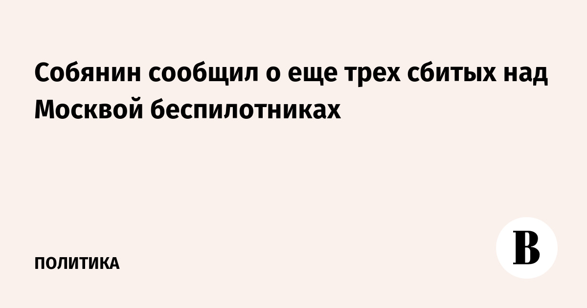Собянин сообщил о еще трех сбитых над Москвой беспилотниках