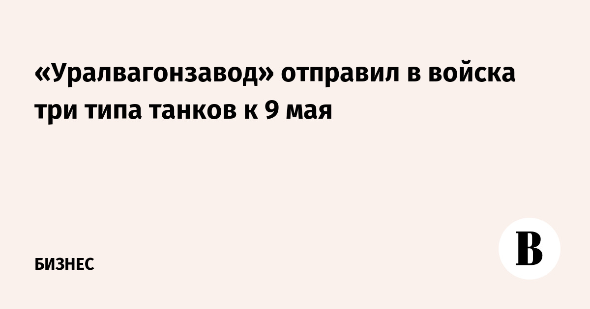 «Уралвагонзавод» отправил в войска три типа танков к 9 мая