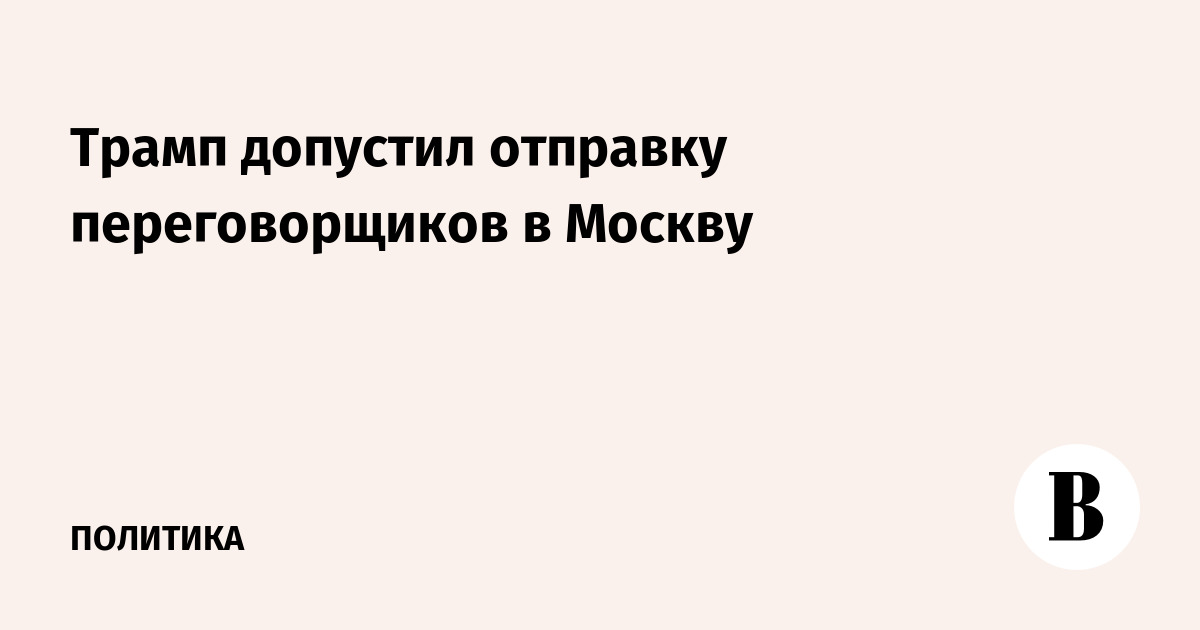Трамп допустил отправку переговорщиков в Москву