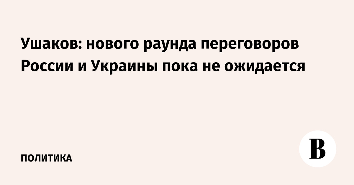 Ушаков: нового раунда переговоров России и Украины пока не ожидается