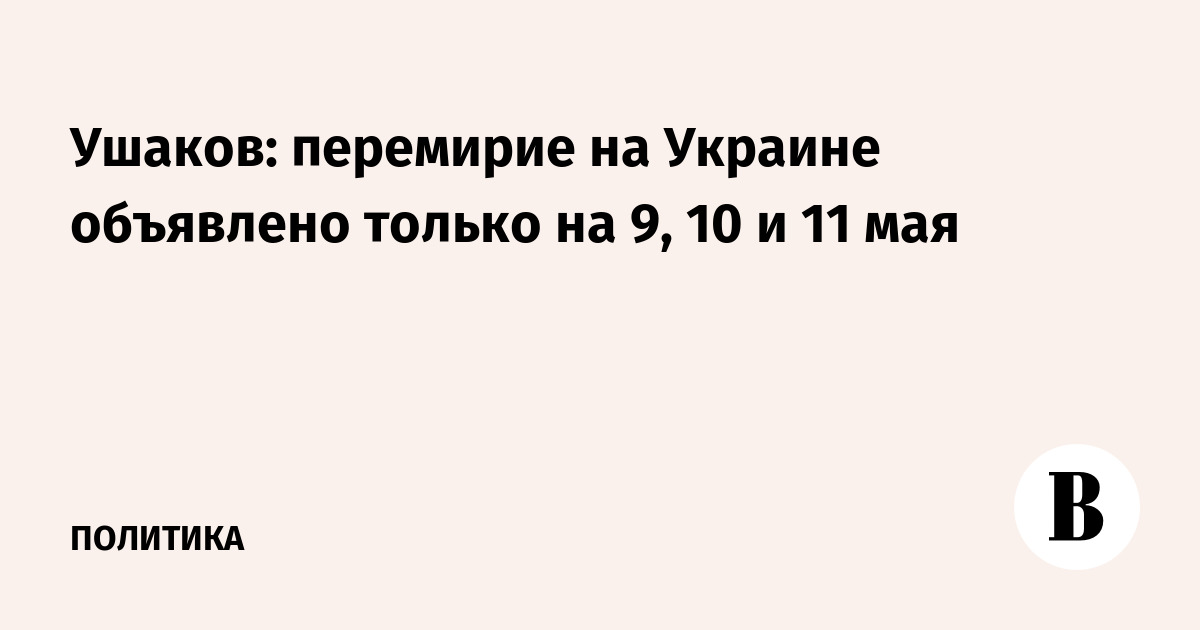 Ушаков: перемирие на Украине объявлено только на 9, 10 и 11 мая