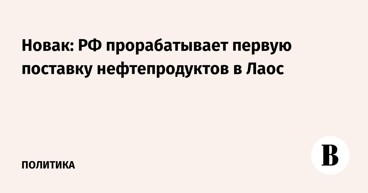 Новак: РФ прорабатывает первую поставку нефтепродуктов в Лаос