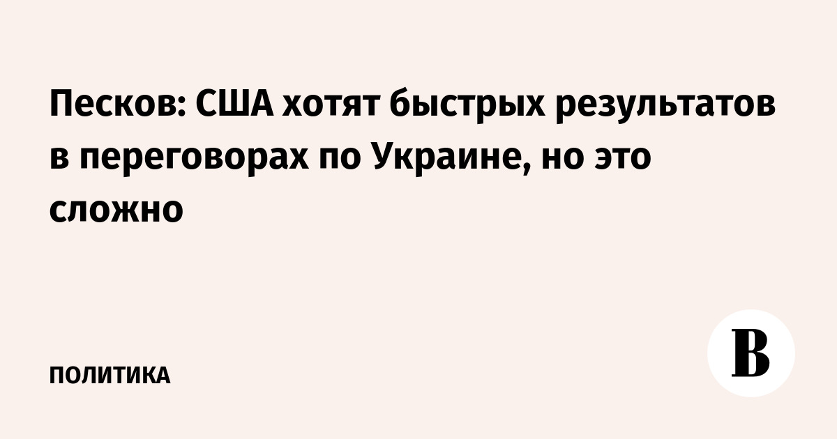 Песков: США хотят быстрых результатов в переговорах по Украине, но это сложно