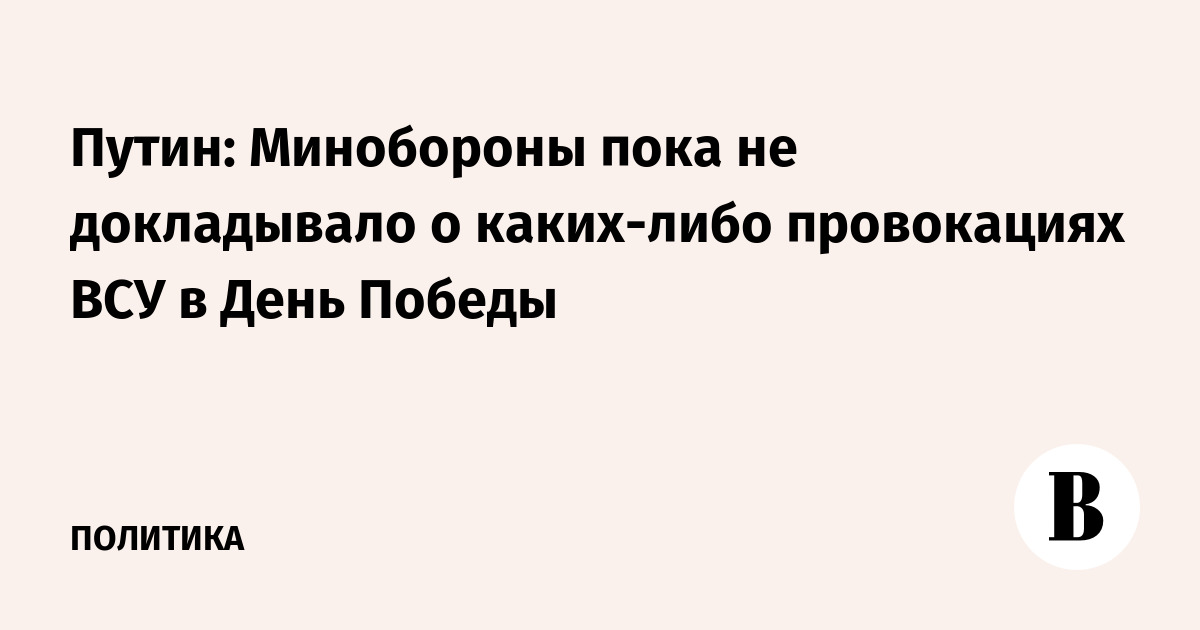 Путин: Минобороны пока не докладывало о каких-либо провокациях ВСУ в День Победы