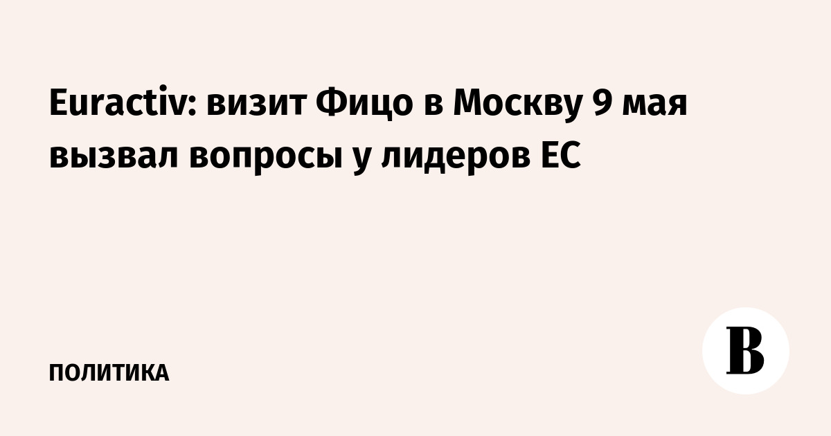 Euractiv: визит Фицо в Москву 9 мая вызвал вопросы у лидеров ЕС