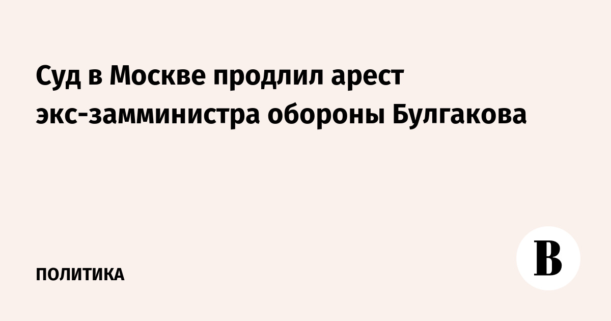 Суд в Москве продлил арест экс-замминистра обороны Булгакова