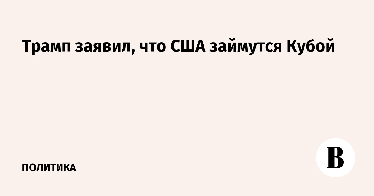 Трамп заявил, что США займутся Кубой