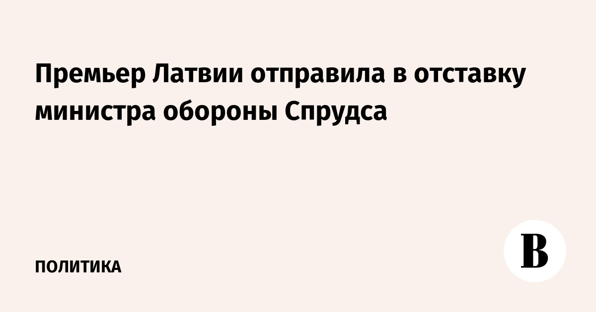 Премьер Латвии отправила в отставку министра обороны Спрудса