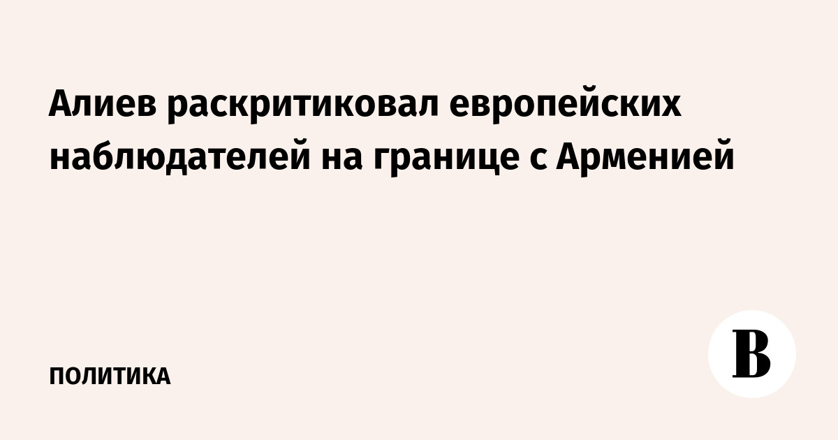 Алиев раскритиковал европейских наблюдателей на границе с Арменией