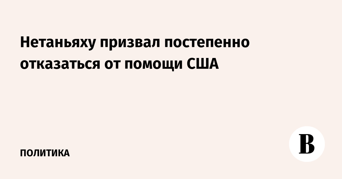 Нетаньяху призвал постепенно отказаться от помощи США