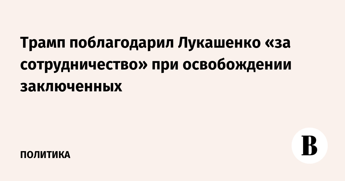 Трамп поблагодарил Лукашенко «за сотрудничество» при освобождении заключенных