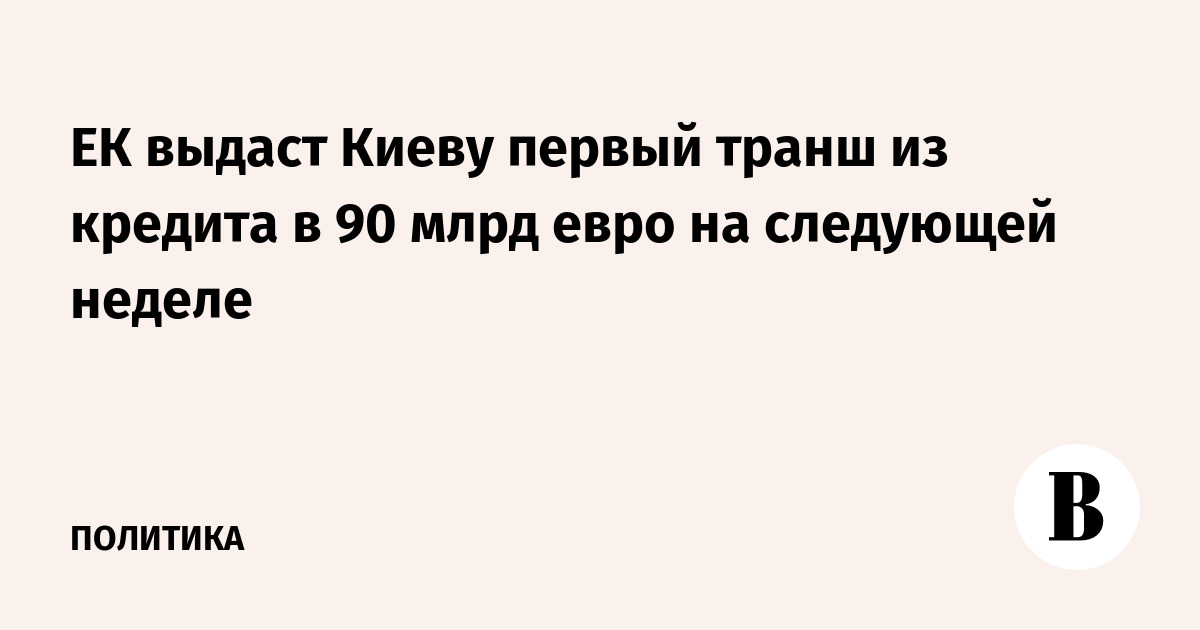 ЕК выдаст Киеву первый транш из кредита в 90 млрд евро на следующей неделе