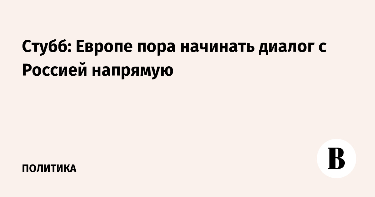 Стубб: Европе пора начинать диалог с Россией напрямую