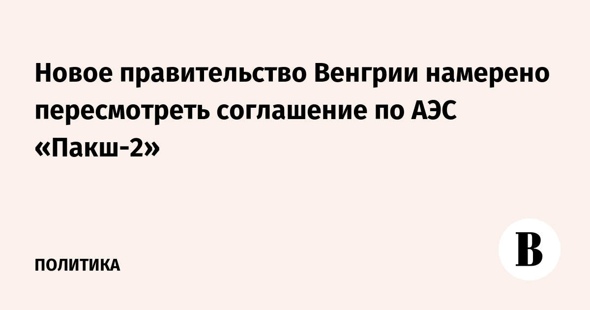 Новое правительство Венгрии намерено пересмотреть соглашение по АЭС «Пакш-2»