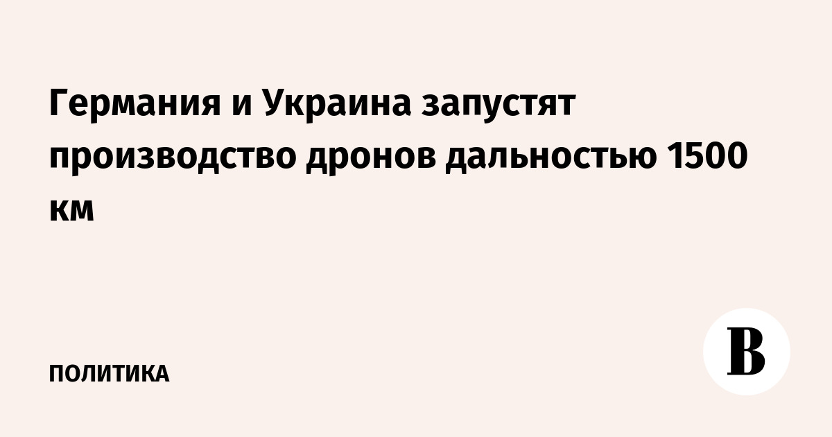 Германия и Украина запустят производство дронов дальностью 1500 км