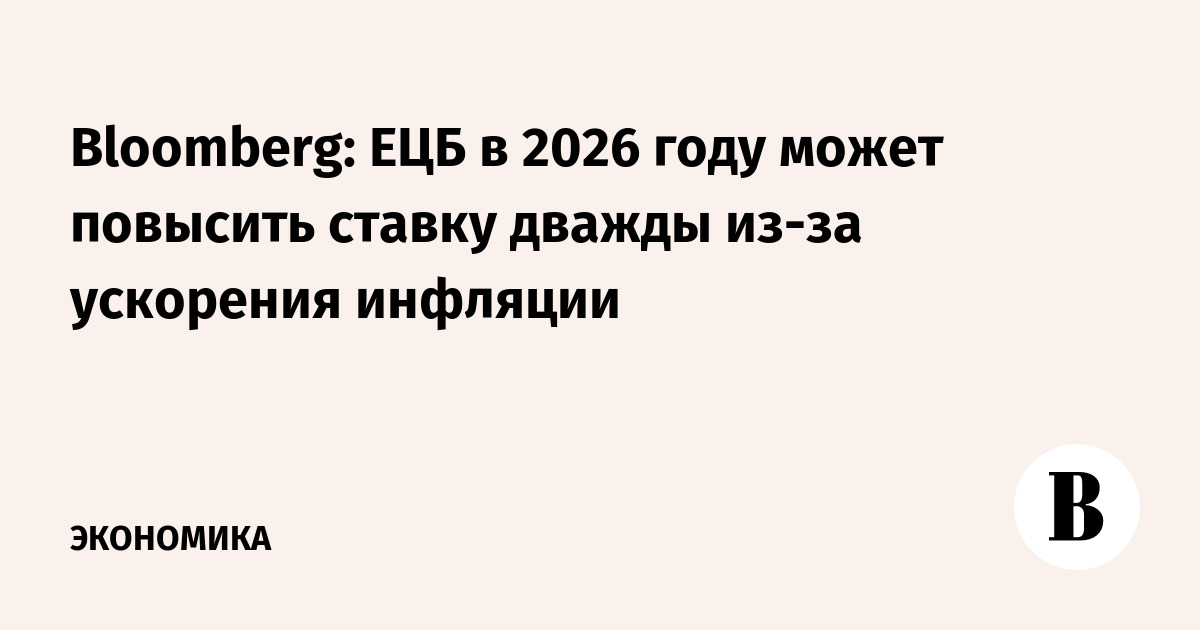 Bloomberg: ЕЦБ в 2026 году может повысить ставку дважды из-за ускорения инфляции