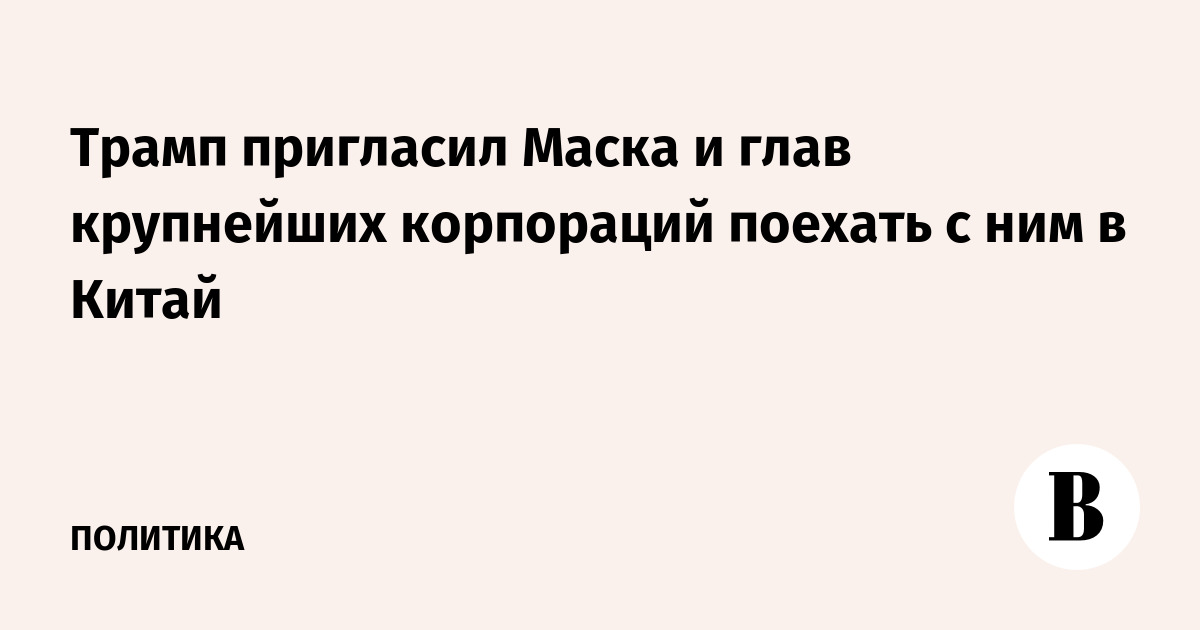 Трамп пригласил Маска и глав крупнейших корпораций поехать с ним в Китай