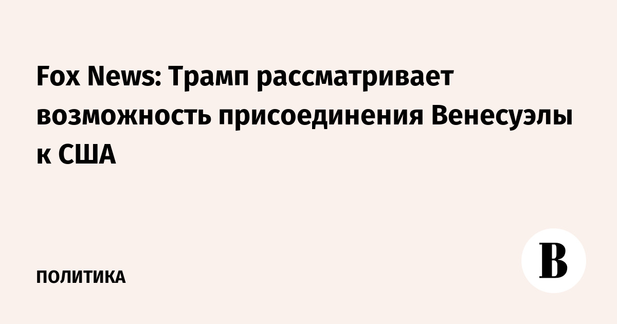 Fox News: Трамп рассматривает возможность присоединения Венесуэлы к США