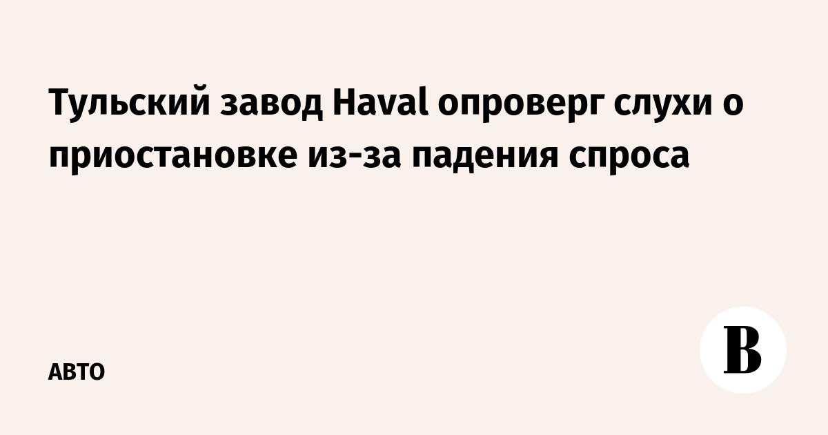 Тульский завод Haval опроверг слухи о приостановке из-за падения спроса
