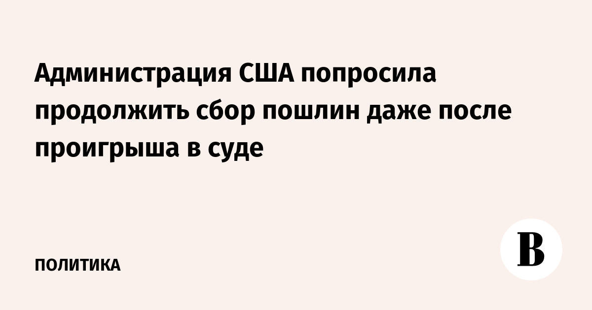 Администрация США попросила продолжить сбор пошлин даже после проигрыша в суде