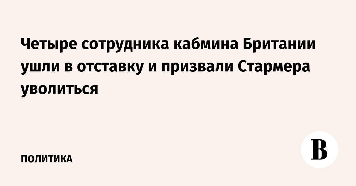 Четыре сотрудника кабмина Британии ушли в отставку и призвали Стармера уволиться